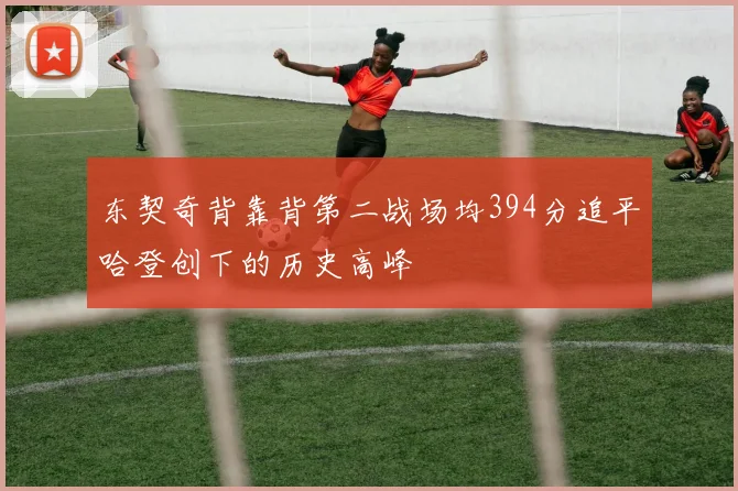 东契奇背靠背第二战场均394分追平哈登创下的历史高峰